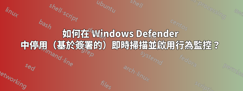 如何在 Windows Defender 中停用（基於簽署的）即時掃描並啟用行為監控？