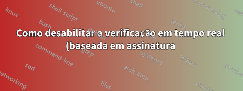 Como desabilitar a verificação em tempo real (baseada em assinatura) e deixar o monitoramento de comportamento habilitado no Windows Defender?