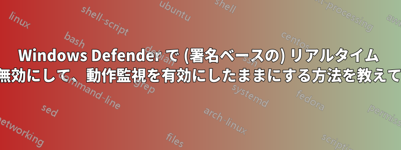 Windows Defender で (署名ベースの) リアルタイム スキャンを無効にして、動作監視を有効にしたままにする方法を教えてください。