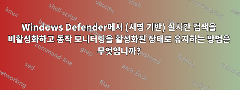 Windows Defender에서 (서명 기반) 실시간 검색을 비활성화하고 동작 모니터링을 활성화된 상태로 유지하는 방법은 무엇입니까?