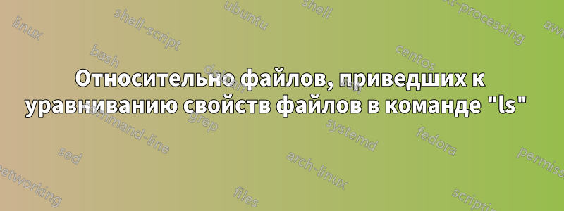 Относительно файлов, приведших к уравниванию свойств файлов в команде "ls"