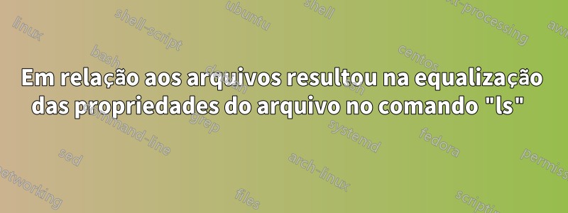 Em relação aos arquivos resultou na equalização das propriedades do arquivo no comando "ls"