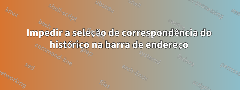 Impedir a seleção de correspondência do histórico na barra de endereço