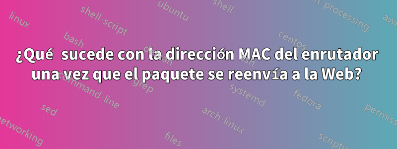 ¿Qué sucede con la dirección MAC del enrutador una vez que el paquete se reenvía a la Web?