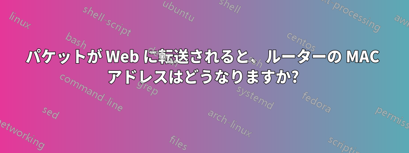 パケットが Web に転送されると、ルーターの MAC アドレスはどうなりますか?