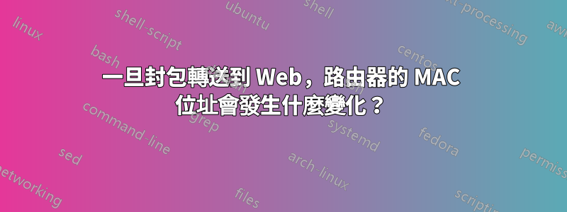 一旦封包轉送到 Web，路由器的 MAC 位址會發生什麼變化？