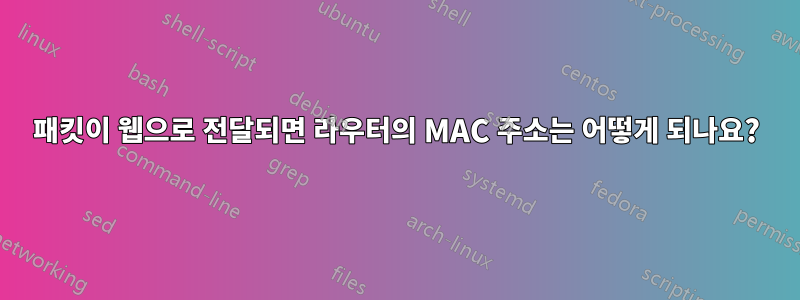 패킷이 웹으로 전달되면 라우터의 MAC 주소는 어떻게 되나요?