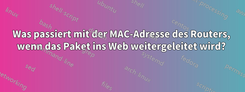 Was passiert mit der MAC-Adresse des Routers, wenn das Paket ins Web weitergeleitet wird?