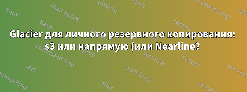 Glacier для личного резервного копирования: s3 или напрямую (или Nearline?)