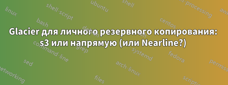 Glacier для личного резервного копирования: s3 или напрямую (или Nearline?)