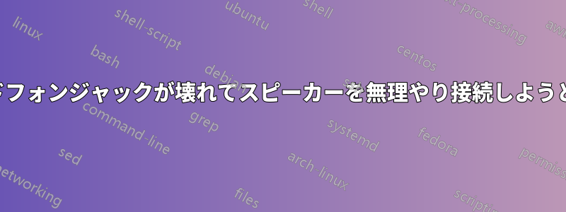 ヘッドフォンジャックが壊れてスピーカーを無理やり接続しようとした