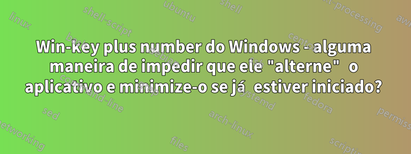 Win-key plus number do Windows - alguma maneira de impedir que ele "alterne" o aplicativo e minimize-o se já estiver iniciado?