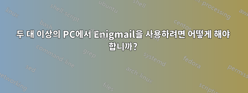 두 대 이상의 PC에서 Enigmail을 사용하려면 어떻게 해야 합니까?