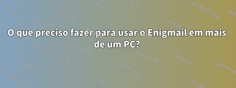 O que preciso fazer para usar o Enigmail em mais de um PC?