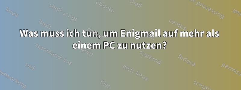 Was muss ich tun, um Enigmail auf mehr als einem PC zu nutzen?