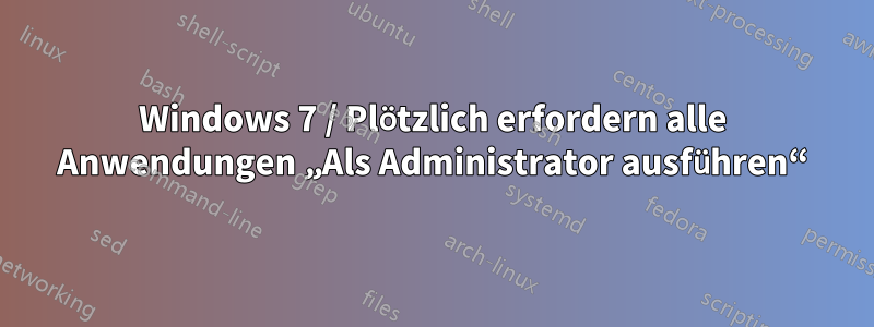 Windows 7 / Plötzlich erfordern alle Anwendungen „Als Administrator ausführen“