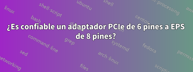 ¿Es confiable un adaptador PCIe de 6 pines a EPS de 8 pines?