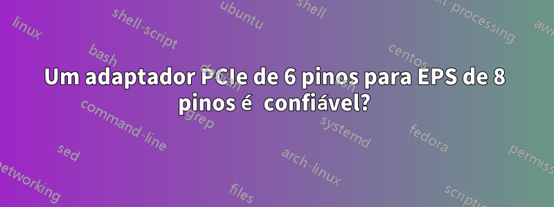 Um adaptador PCIe de 6 pinos para EPS de 8 pinos é confiável?