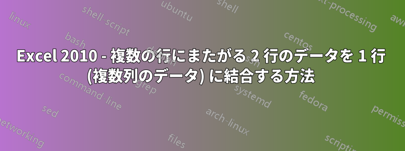 Excel 2010 - 複数の行にまたがる 2 行のデータを 1 行 (複数列のデータ) に結合する方法