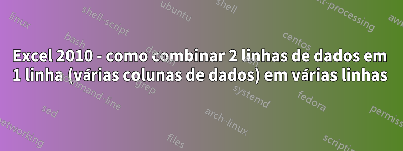 Excel 2010 - como combinar 2 linhas de dados em 1 linha (várias colunas de dados) em várias linhas