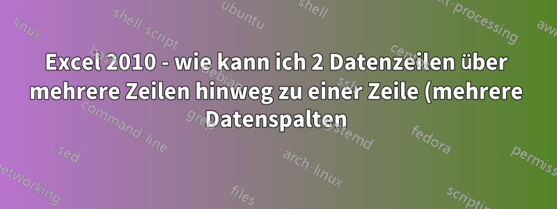 Excel 2010 - wie kann ich 2 Datenzeilen über mehrere Zeilen hinweg zu einer Zeile (mehrere Datenspalten) zusammenfassen?