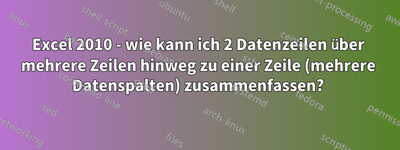 Excel 2010 - wie kann ich 2 Datenzeilen über mehrere Zeilen hinweg zu einer Zeile (mehrere Datenspalten) zusammenfassen?