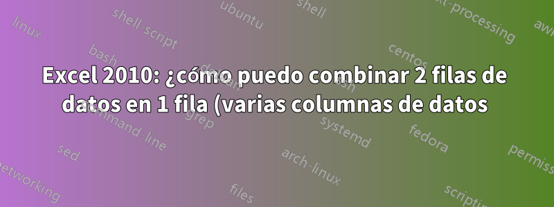 Excel 2010: ¿cómo puedo combinar 2 filas de datos en 1 fila (varias columnas de datos) en numerosas filas?