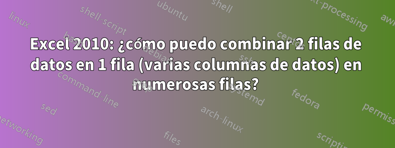 Excel 2010: ¿cómo puedo combinar 2 filas de datos en 1 fila (varias columnas de datos) en numerosas filas?