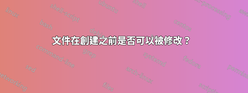 文件在創建之前是否可以被修改？ 