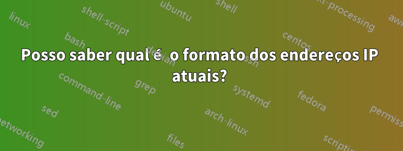 Posso saber qual é o formato dos endereços IP atuais?