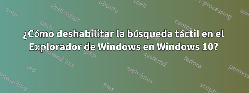 ¿Cómo deshabilitar la búsqueda táctil en el Explorador de Windows en Windows 10?