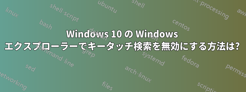 Windows 10 の Windows エクスプローラーでキータッチ検索を無効にする方法は?