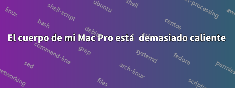 El cuerpo de mi Mac Pro está demasiado caliente