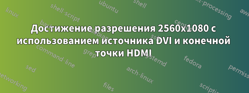 Достижение разрешения 2560x1080 с использованием источника DVI и конечной точки HDMI