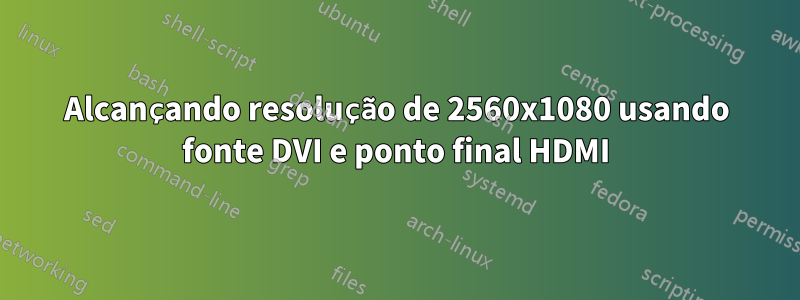 Alcançando resolução de 2560x1080 usando fonte DVI e ponto final HDMI