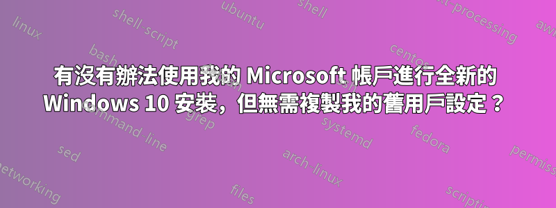 有沒有辦法使用我的 Microsoft 帳戶進行全新的 Windows 10 安裝，但無需複製我的舊用戶設定？