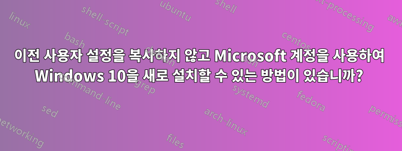 이전 사용자 설정을 복사하지 않고 Microsoft 계정을 사용하여 Windows 10을 새로 설치할 수 있는 방법이 있습니까?