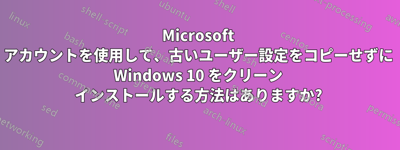 Microsoft アカウントを使用して、古いユーザー設定をコピーせずに Windows 10 をクリーン インストールする方法はありますか?