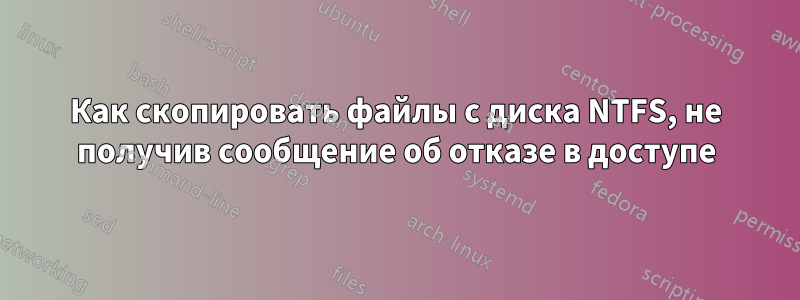 Как скопировать файлы с диска NTFS, не получив сообщение об отказе в доступе