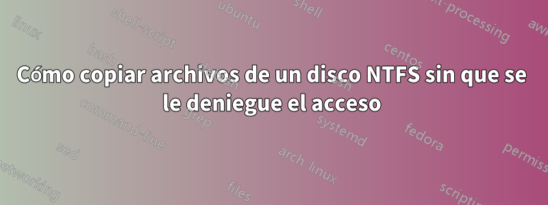 Cómo copiar archivos de un disco NTFS sin que se le deniegue el acceso