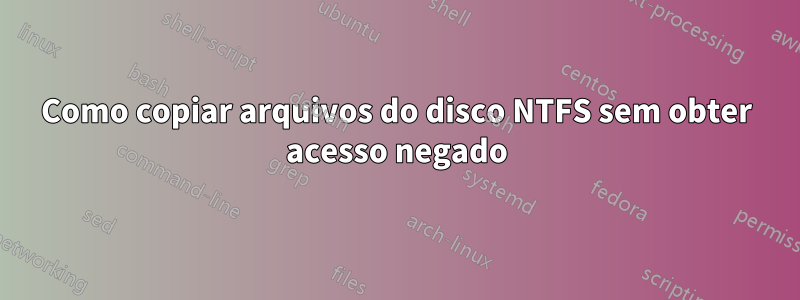 Como copiar arquivos do disco NTFS sem obter acesso negado