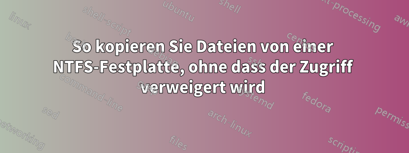 So kopieren Sie Dateien von einer NTFS-Festplatte, ohne dass der Zugriff verweigert wird