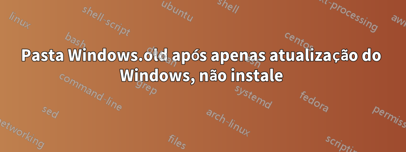 Pasta Windows.old após apenas atualização do Windows, não instale