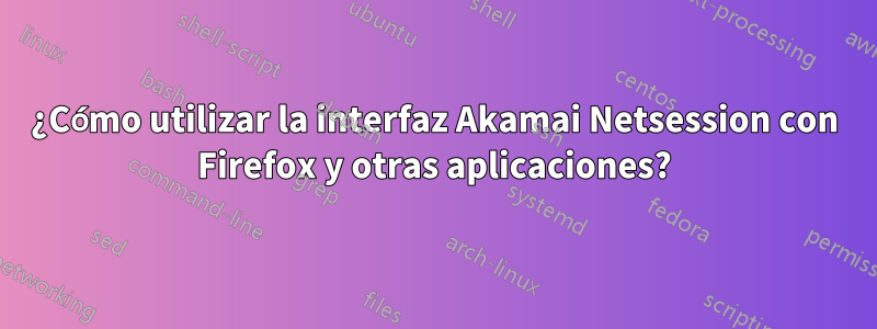 ¿Cómo utilizar la interfaz Akamai Netsession con Firefox y otras aplicaciones?