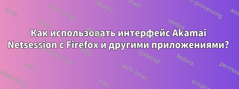 Как использовать интерфейс Akamai Netsession с Firefox и другими приложениями?