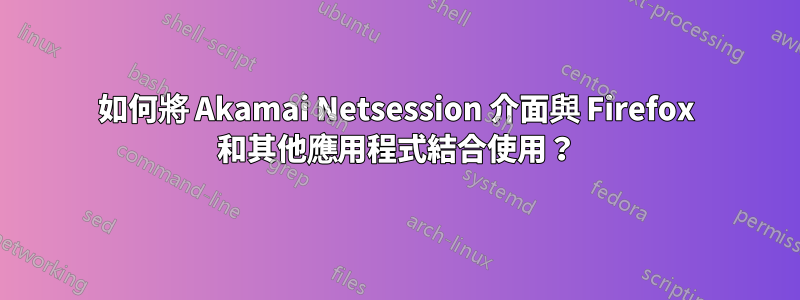 如何將 Akamai Netsession 介面與 Firefox 和其他應用程式結合使用？