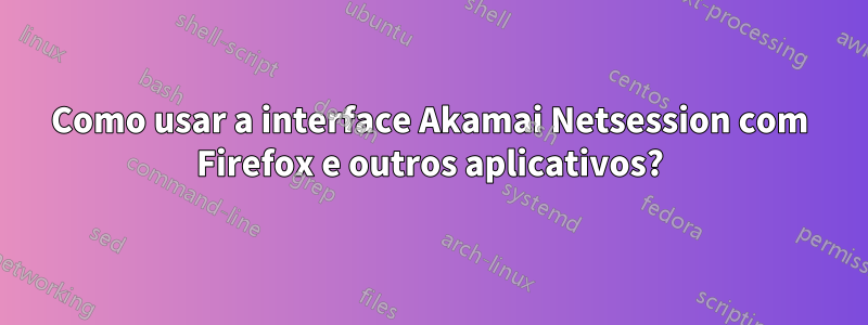 Como usar a interface Akamai Netsession com Firefox e outros aplicativos?