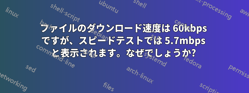 ファイルのダウンロード速度は 60kbps ですが、スピードテストでは 5.7mbps と表示されます。なぜでしょうか?