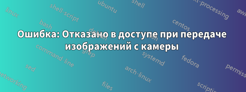 Ошибка: Отказано в доступе при передаче изображений с камеры