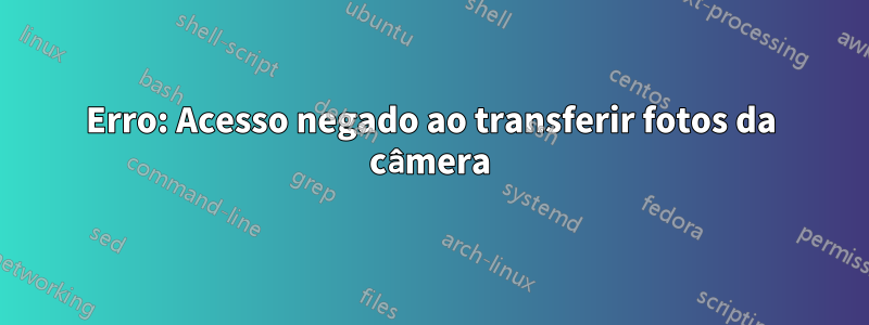 Erro: Acesso negado ao transferir fotos da câmera